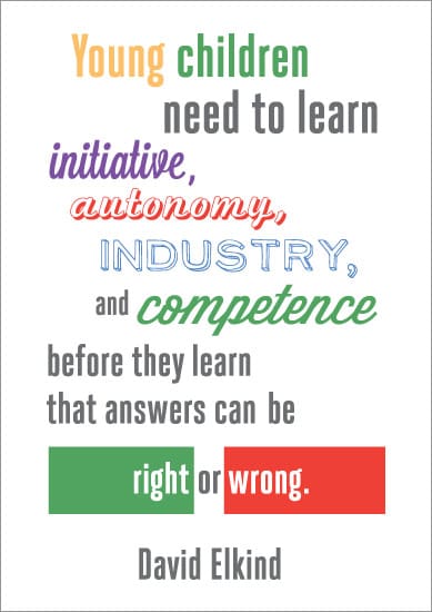 “Young children need to learn initiative, autonomy, industry and competence before they learn that answers can be right or wrong”.