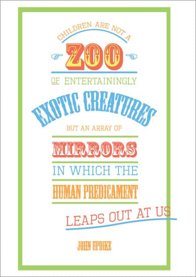 “Children are not a zoo of entertainingly exotic creatures but an array of mirrors in which the human predicament leaps out at us”.